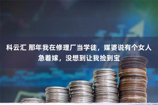 科云汇 那年我在修理厂当学徒，媒婆说有个女人急着嫁，没想到让我捡到宝