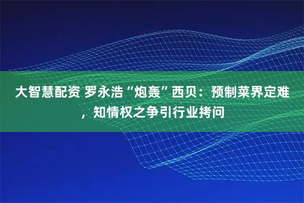 大智慧配资 罗永浩“炮轰”西贝：预制菜界定难，知情权之争引行业拷问