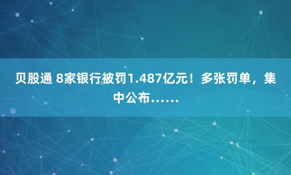 贝股通 8家银行被罚1.487亿元！多张罚单，集中公布……