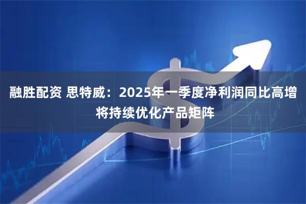 融胜配资 思特威：2025年一季度净利润同比高增 将持续优化产品矩阵