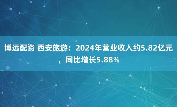 博远配资 西安旅游：2024年营业收入约5.82亿元，同比增长5.88%
