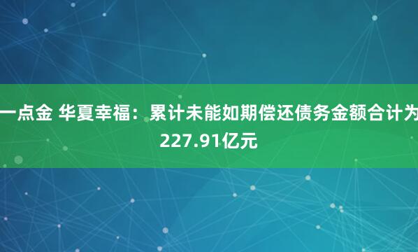 一点金 华夏幸福：累计未能如期偿还债务金额合计为227.91亿元