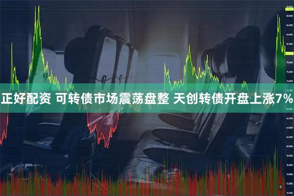 正好配资 可转债市场震荡盘整 天创转债开盘上涨7%