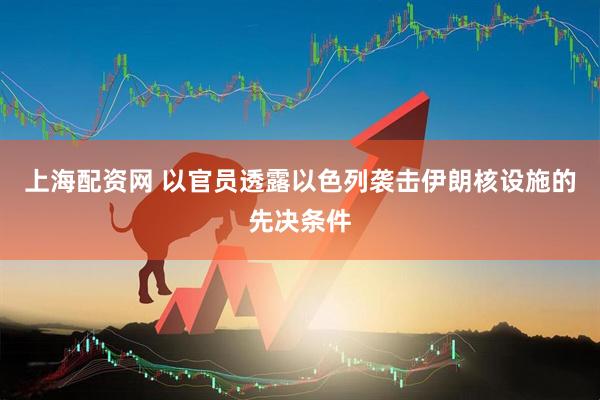 上海配资网 以官员透露以色列袭击伊朗核设施的先决条件