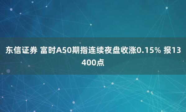 东信证券 富时A50期指连续夜盘收涨0.15% 报13400点