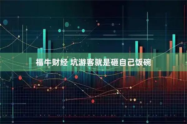 福牛财经 坑游客就是砸自己饭碗