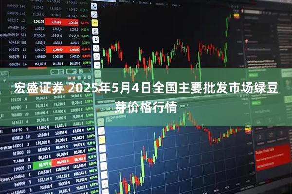 宏盛证券 2025年5月4日全国主要批发市场绿豆芽价格行情