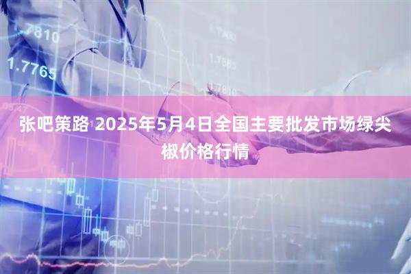 张吧策路 2025年5月4日全国主要批发市场绿尖椒价格行情