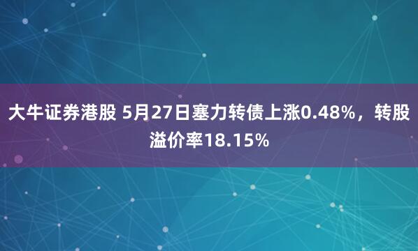 大牛证券港股 5月27日塞力转债上涨0.48%，转股溢价率18.15%
