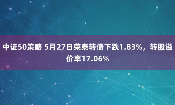 中证50策略 5月27日荣泰转债下跌1.83%，转股溢价率17.06%
