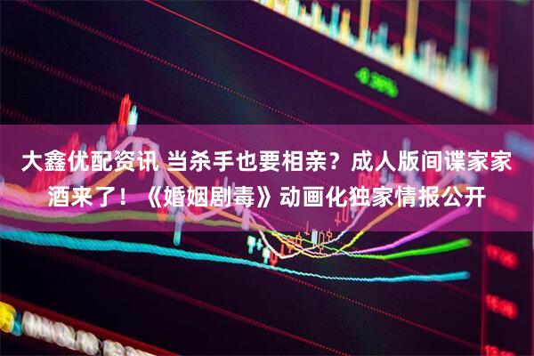 大鑫优配资讯 当杀手也要相亲？成人版间谍家家酒来了！《婚姻剧毒》动画化独家情报公开