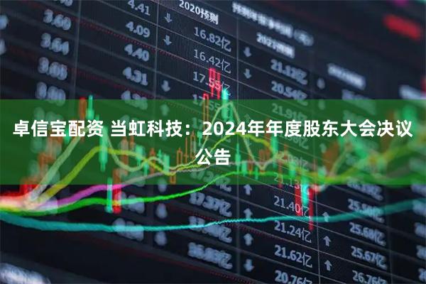 卓信宝配资 当虹科技：2024年年度股东大会决议公告