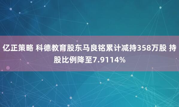 亿正策略 科德教育股东马良铭累计减持358万股 持股比例降至7.9114%