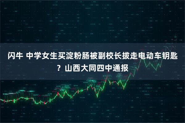 闪牛 中学女生买淀粉肠被副校长拔走电动车钥匙？山西大同四中通报