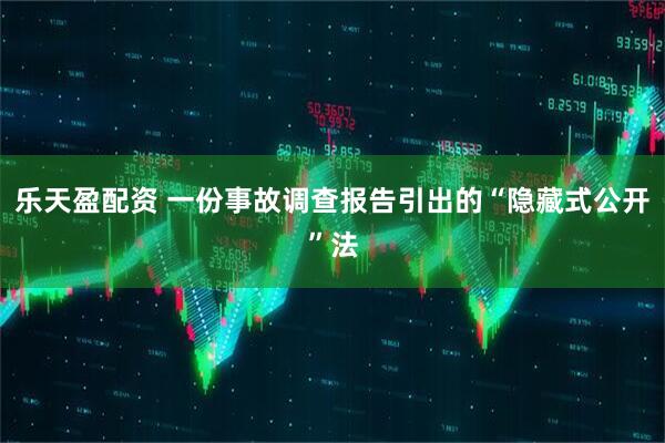 乐天盈配资 一份事故调查报告引出的“隐藏式公开”法