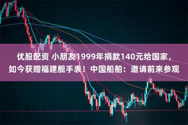 优股配资 小朋友1999年捐款140元给国家，如今获赠福建舰手表！中国船舶：邀请前来参观