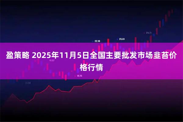 盈策略 2025年11月5日全国主要批发市场韭苔价格行情