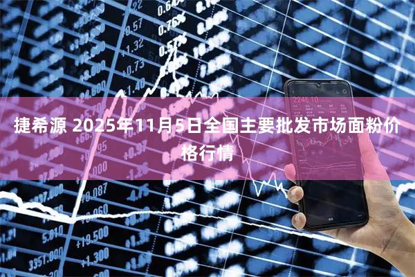 捷希源 2025年11月5日全国主要批发市场面粉价格行情