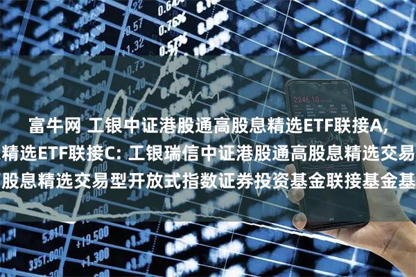 富牛网 工银中证港股通高股息精选ETF联接A,工银中证港股通高股息精选ETF联接C: 工银瑞信中证港股通高股息精选交易型开放式指数证券投资基金联接基金基金份额发售公告