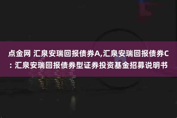 点金网 汇泉安瑞回报债券A,汇泉安瑞回报债券C: 汇泉安瑞回报债券型证券投资基金招募说明书