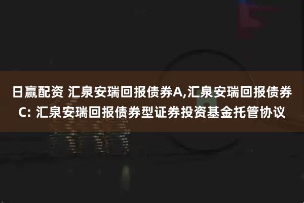 日赢配资 汇泉安瑞回报债券A,汇泉安瑞回报债券C: 汇泉安瑞回报债券型证券投资基金托管协议