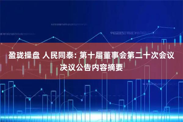 盈珑操盘 人民同泰: 第十届董事会第二十次会议决议公告内容摘要