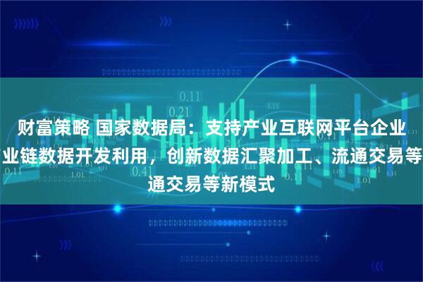 财富策略 国家数据局：支持产业互联网平台企业围绕产业链数据开发利用，创新数据汇聚加工、流通交易等新模式