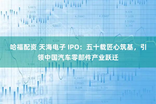 哈福配资 天海电子 IPO：五十载匠心筑基，引领中国汽车零部件产业跃迁