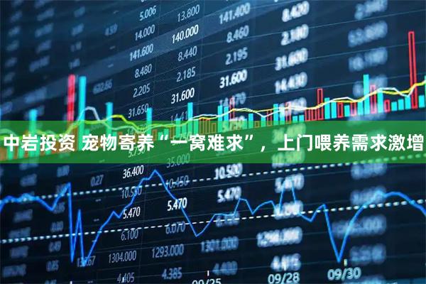 中岩投资 宠物寄养“一窝难求”，上门喂养需求激增