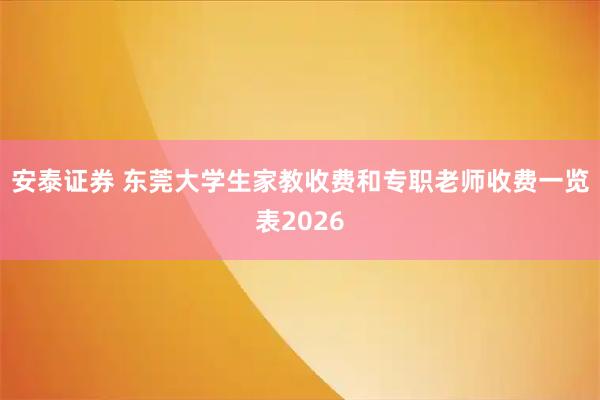 安泰证券 东莞大学生家教收费和专职老师收费一览表2026