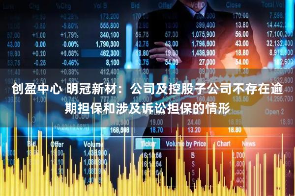 创盈中心 明冠新材：公司及控股子公司不存在逾期担保和涉及诉讼担保的情形