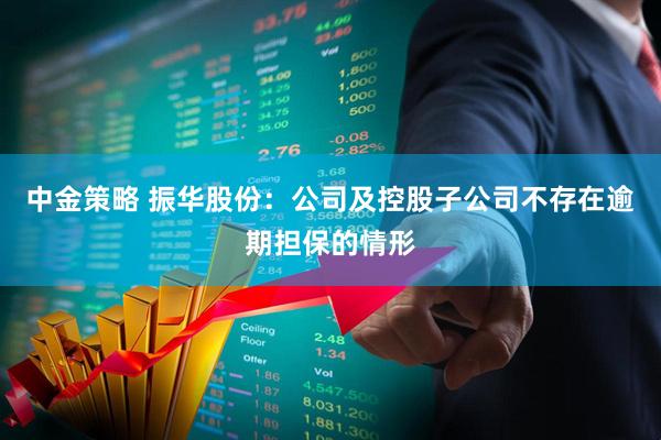 中金策略 振华股份：公司及控股子公司不存在逾期担保的情形