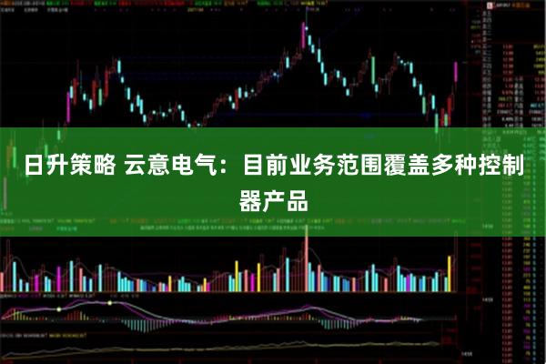 日升策略 云意电气：目前业务范围覆盖多种控制器产品