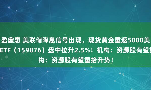 盈鑫惠 美联储降息信号出现，现货黄金重返5000美元！有色ETF（159876）盘中拉升2.5%！机构：资源股有望重拾升势！