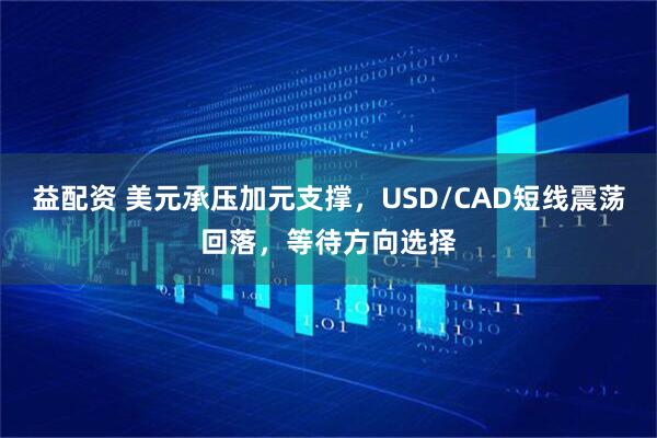 益配资 美元承压加元支撑，USD/CAD短线震荡回落，等待方向选择