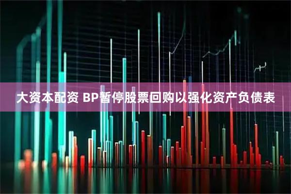 大资本配资 BP暂停股票回购以强化资产负债表