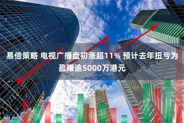 易倍策略 电视广播盘初涨超11% 预计去年扭亏为盈赚逾5000万港元