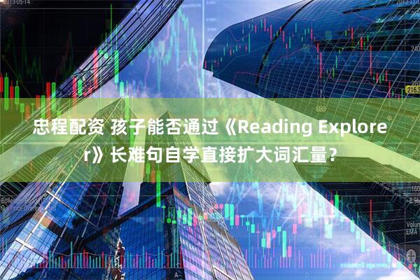 忠程配资 孩子能否通过《Reading Explorer》长难句自学直接扩大词汇量？