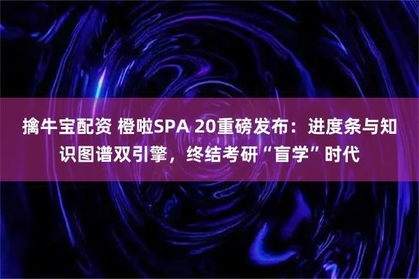 擒牛宝配资 橙啦SPA 20重磅发布：进度条与知识图谱双引擎，终结考研“盲学”时代