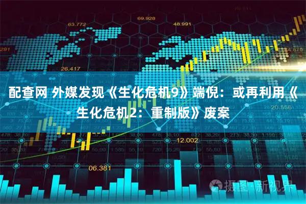 配查网 外媒发现《生化危机9》端倪：或再利用《生化危机2：重制版》废案