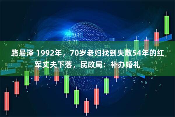 路易泽 1992年，70岁老妇找到失散54年的红军丈夫下落，民政局：补办婚礼