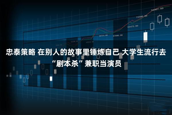 忠泰策略 在别人的故事里锤炼自己 大学生流行去“剧本杀”兼职当演员