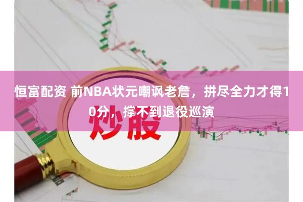 恒富配资 前NBA状元嘲讽老詹，拼尽全力才得10分，撑不到退役巡演