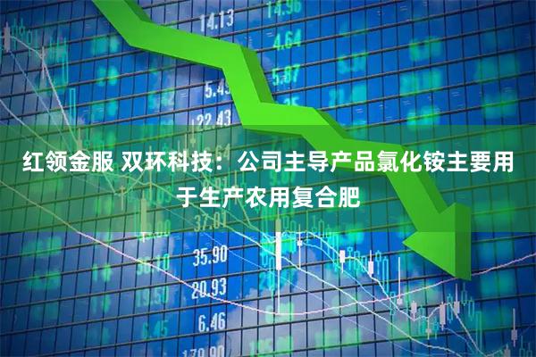 红领金服 双环科技：公司主导产品氯化铵主要用于生产农用复合肥