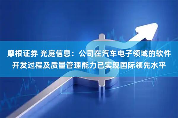 摩根证券 光庭信息：公司在汽车电子领域的软件开发过程及质量管理能力已实现国际领先水平