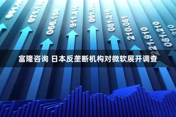 富隆咨询 日本反垄断机构对微软展开调查