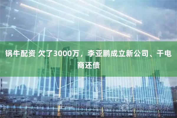 锅牛配资 欠了3000万，李亚鹏成立新公司、干电商还债