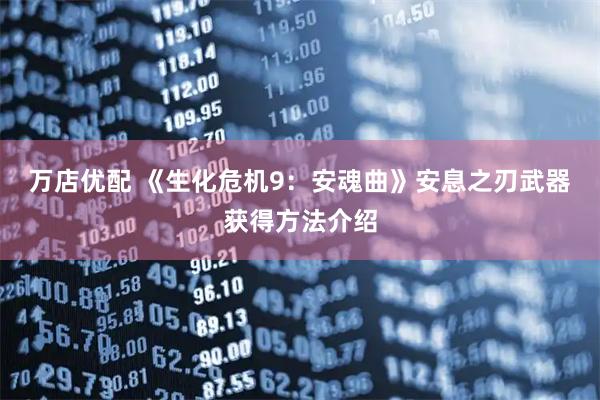 万店优配 《生化危机9：安魂曲》安息之刃武器获得方法介绍