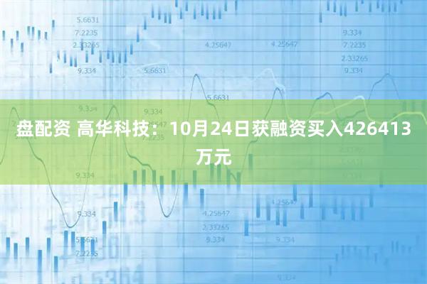 盘配资 高华科技：10月24日获融资买入426413万元