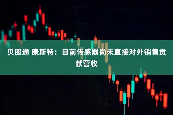 贝股通 康斯特：目前传感器尚未直接对外销售贡献营收